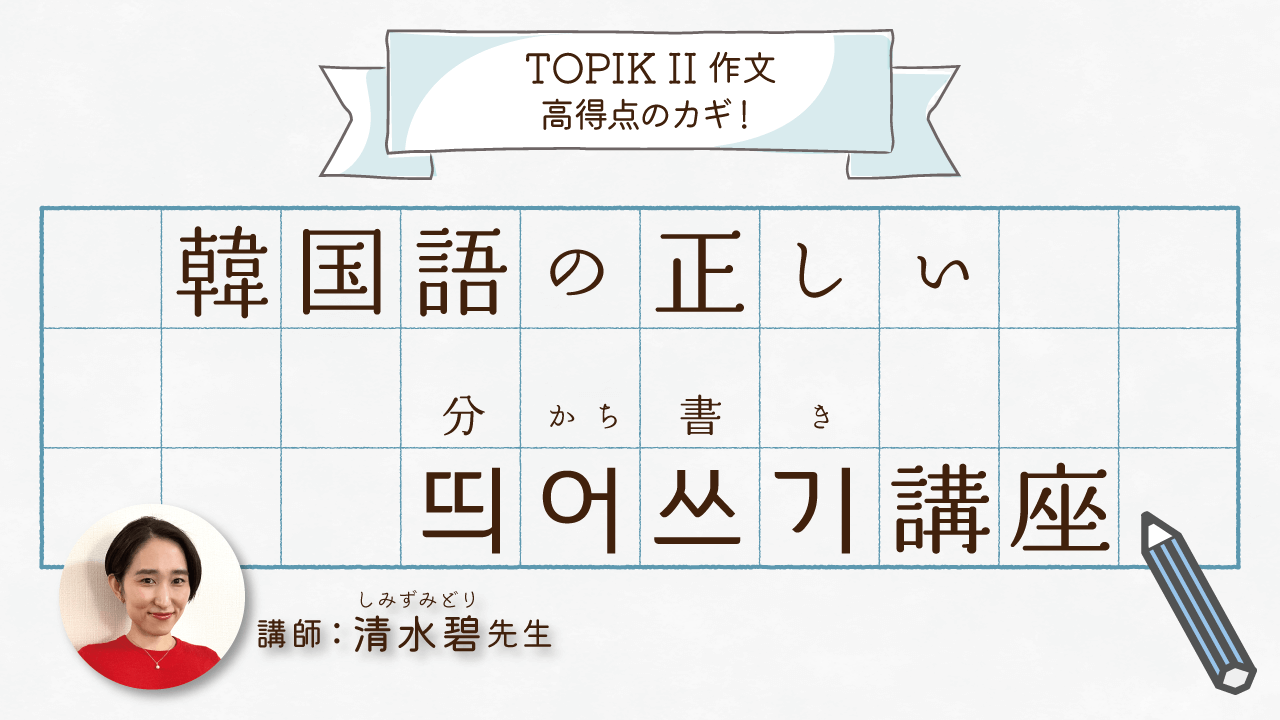 TOPIK II 作文高得点のカギ！韓国語の正しい띄어쓰기講座＜全3回＞