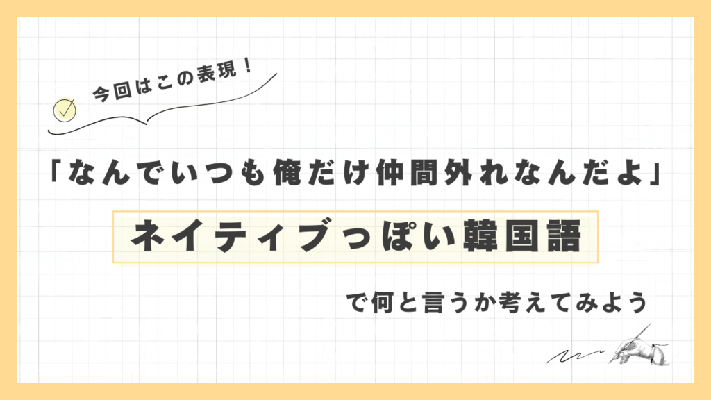 「なんでいつも俺だけ仲間外れなんだよ」ネイティブっぽい韓国語でなんと言うか考えてみよう