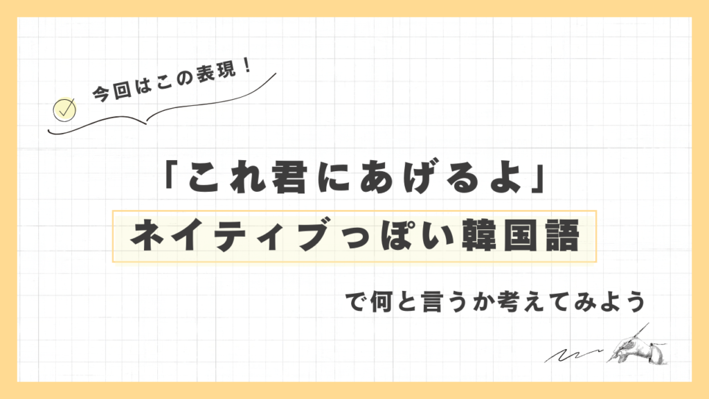 「これ君にあげるよ」ネイティブっぽい韓国語でなんと言うか考えてみよう