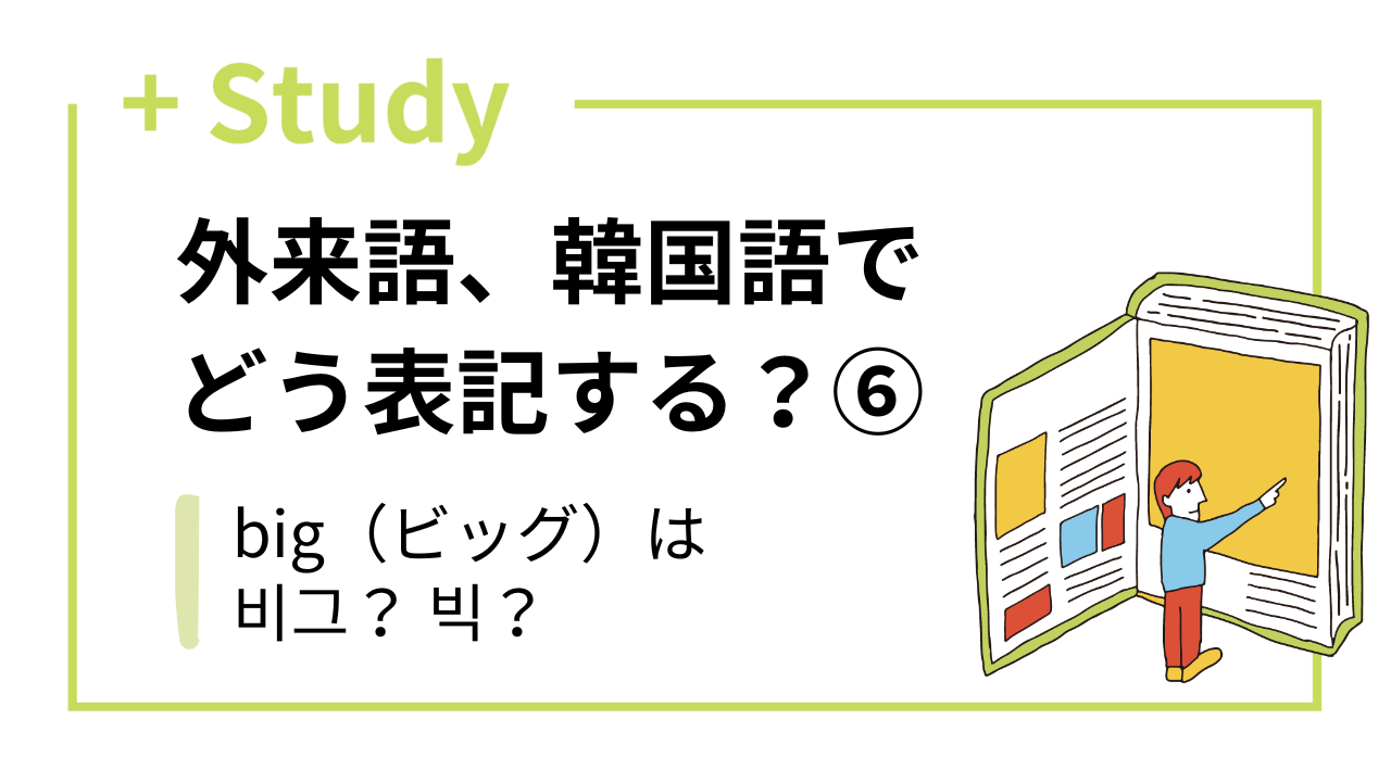 外来語、韓国語でどう表記する?(6) big(ビッグ)は비그と빅のどっちが正しい? | hana+(ハナタス)