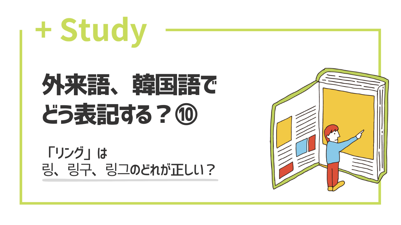外来語、韓国語でどう表記する?(10) 「「リング」は링、링구、링그のどれが正しい?」 | hana+(ハナタス)